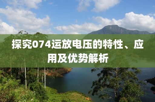 探究074运放电压的特性、应用及优势解析