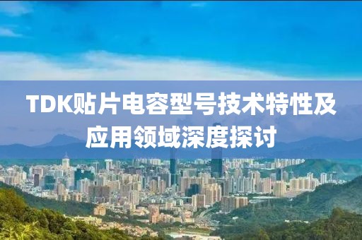 TDK贴片电容型号技术特性及应用领域深度探讨