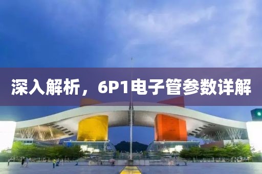 深入解析，6P1电子管参数详解