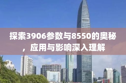探索3906参数与8550的奥秘，应用与影响深入理解
