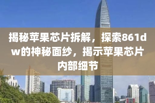 揭秘苹果芯片拆解，探索861dw的神秘面纱，揭示苹果芯片内部细节