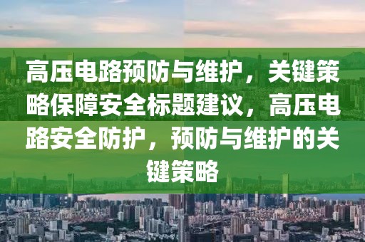 高压电路预防与维护，关键策略保障安全标题建议，高压电路安全防护，预防与维护的关键策略