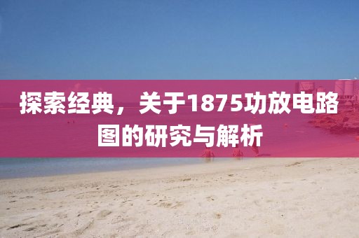 探索经典，关于1875功放电路图的研究与解析