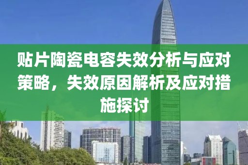 贴片陶瓷电容失效分析与应对策略，失效原因解析及应对措施探讨