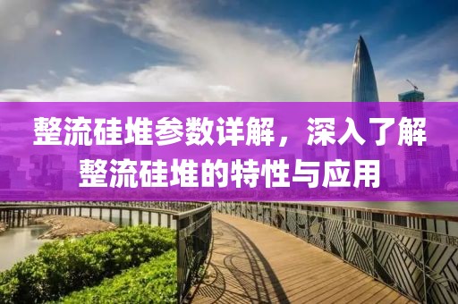 整流硅堆参数详解，深入了解整流硅堆的特性与应用