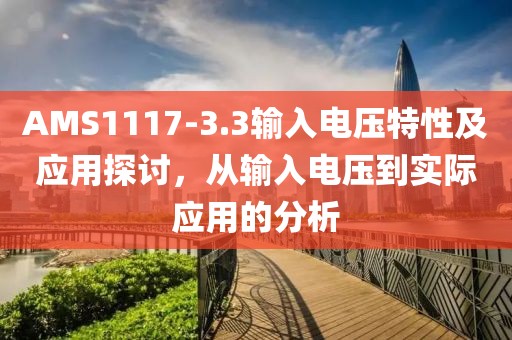 AMS1117-3.3输入电压特性及应用探讨，从输入电压到实际应用的分析