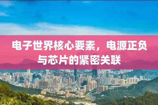 电子世界核心要素，电源正负与芯片的紧密关联