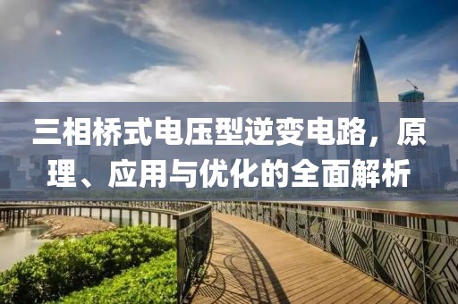 三相桥式电压型逆变电路，原理、应用与优化的全面解析