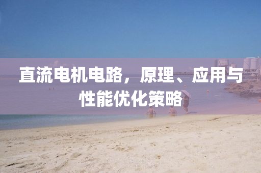 直流电机电路，原理、应用与性能优化策略