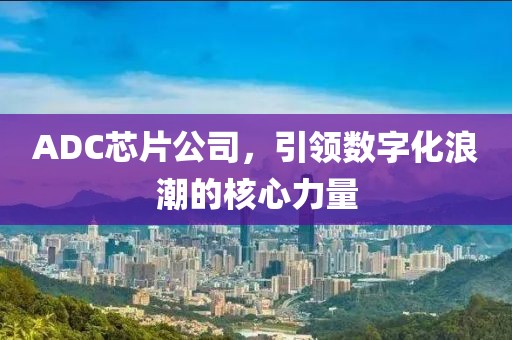 ADC芯片公司，引领数字化浪潮的核心力量
