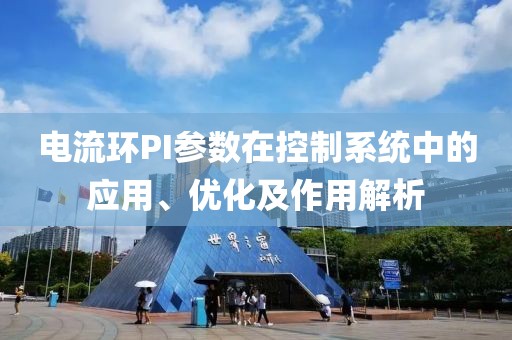 电流环PI参数在控制系统中的应用、优化及作用解析