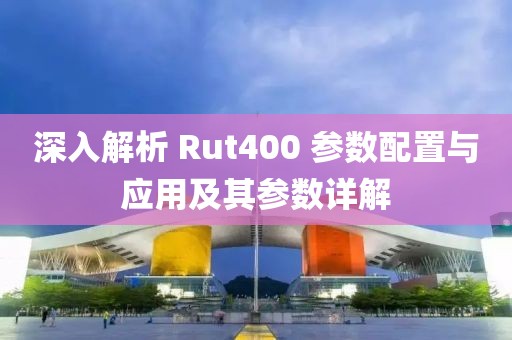 深入解析 Rut400 参数配置与应用及其参数详解