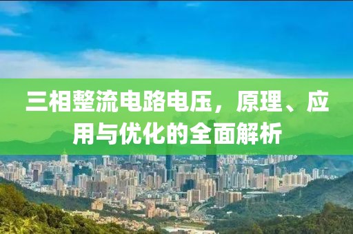 三相整流电路电压，原理、应用与优化的全面解析