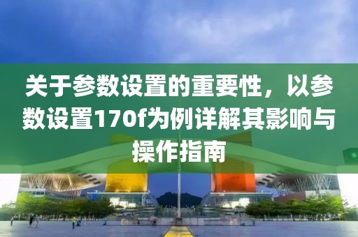 关于参数设置的重要性，以参数设置170f为例详解其影响与操作指南