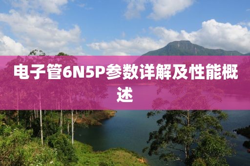 电子管6N5P参数详解及性能概述