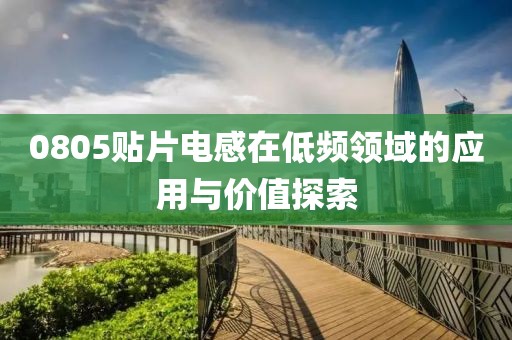0805贴片电感在低频领域的应用与价值探索