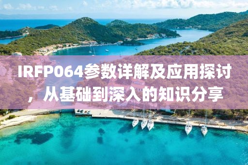 IRFP064参数详解及应用探讨，从基础到深入的知识分享