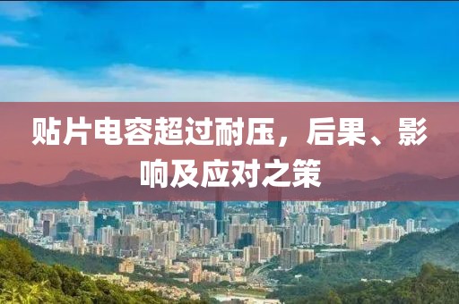 贴片电容超过耐压，后果、影响及应对之策