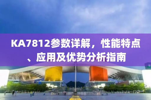 KA7812参数详解，性能特点、应用及优势分析指南