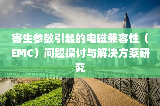 寄生参数引起的电磁兼容性（EMC）问题探讨与解决方案研究
