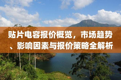 贴片电容报价概览，市场趋势、影响因素与报价策略全解析