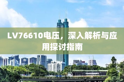 LV76610电压，深入解析与应用探讨指南