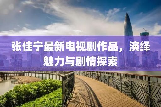 张佳宁最新电视剧作品，演绎魅力与剧情探索