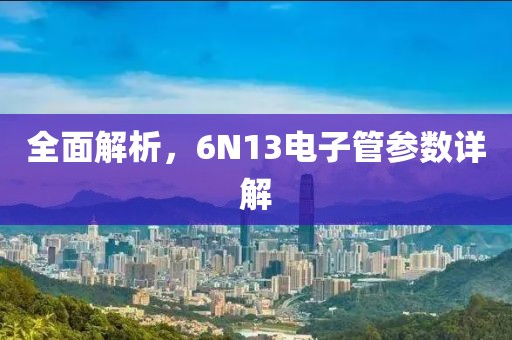 全面解析，6N13电子管参数详解