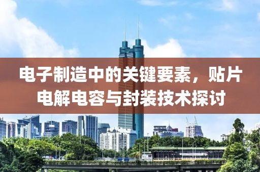 电子制造中的关键要素，贴片电解电容与封装技术探讨