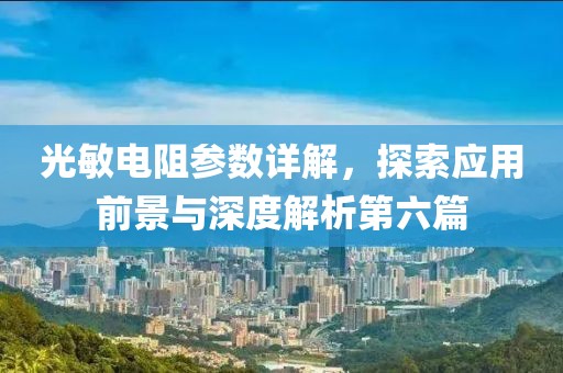 光敏电阻参数详解，探索应用前景与深度解析第六篇