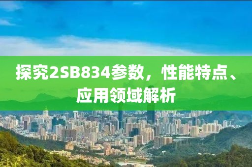 探究2SB834参数，性能特点、应用领域解析