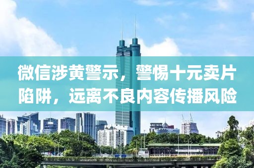 微信涉黄警示，警惕十元卖片陷阱，远离不良内容传播风险