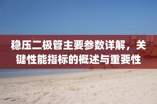 稳压二极管主要参数详解，关键性能指标的概述与重要性