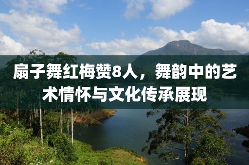 扇子舞红梅赞8人，舞韵中的艺术情怀与文化传承展现