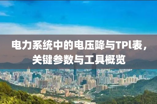 电力系统中的电压降与TPl表，关键参数与工具概览