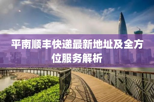 平南顺丰快递最新地址及全方位服务解析