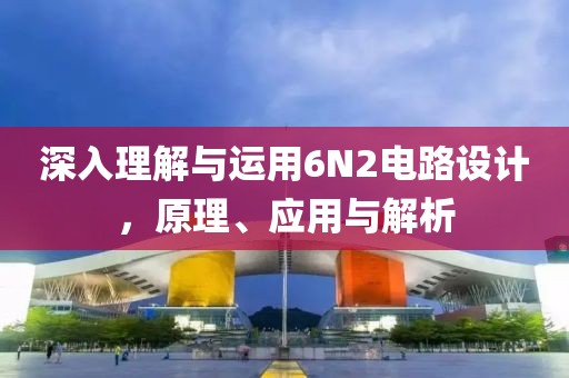 深入理解与运用6N2电路设计，原理、应用与解析