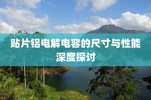 贴片铝电解电容的尺寸与性能深度探讨