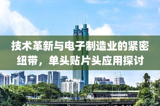技术革新与电子制造业的紧密纽带，单头贴片头应用探讨