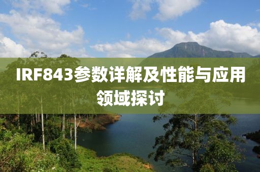 IRF843参数详解及性能与应用领域探讨