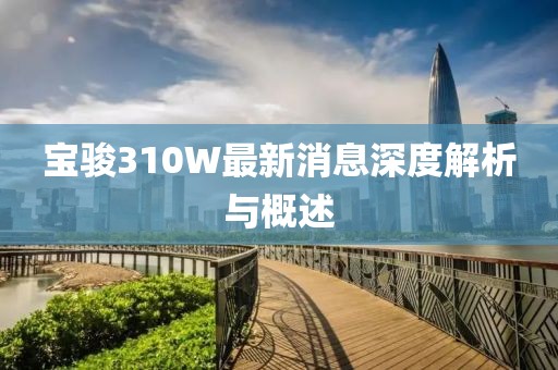 宝骏310W最新消息深度解析与概述