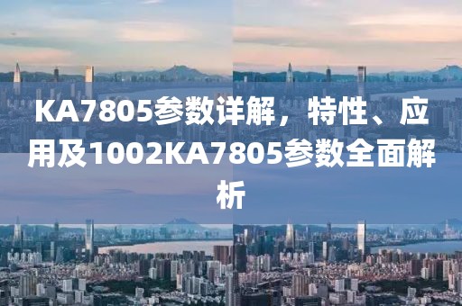 KA7805参数详解，特性、应用及1002KA7805参数全面解析