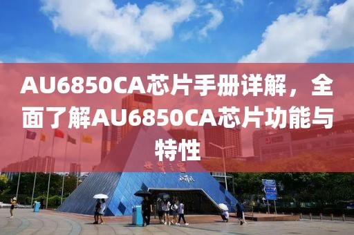 AU6850CA芯片手册详解，全面了解AU6850CA芯片功能与特性