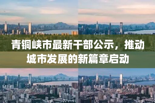 青铜峡市最新干部公示，推动城市发展的新篇章启动