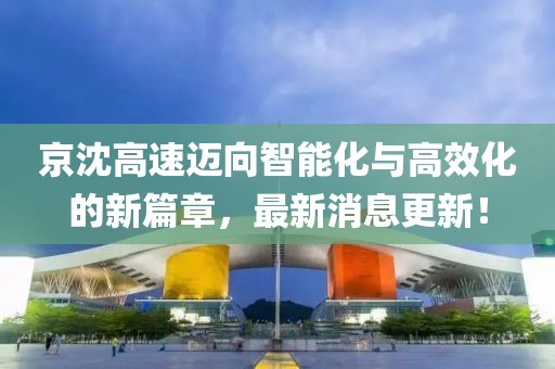 京沈高速迈向智能化与高效化的新篇章，最新消息更新！