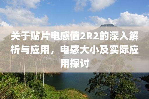 关于贴片电感值2R2的深入解析与应用，电感大小及实际应用探讨