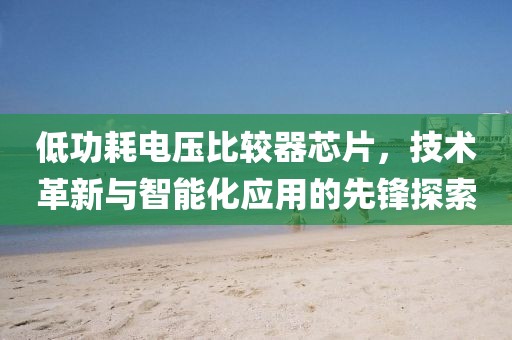 低功耗电压比较器芯片，技术革新与智能化应用的先锋探索