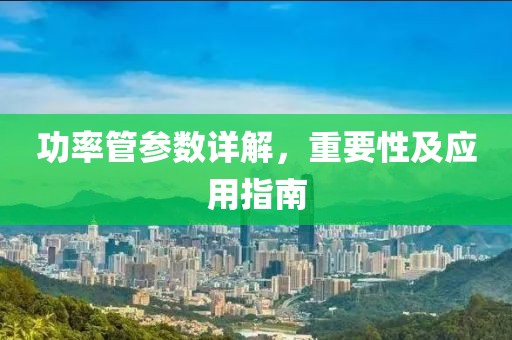 功率管参数详解，重要性及应用指南