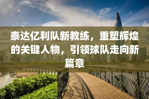 泰达亿利队新教练，重塑辉煌的关键人物，引领球队走向新篇章