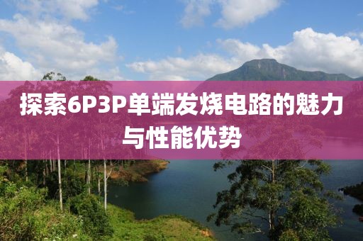 探索6P3P单端发烧电路的魅力与性能优势